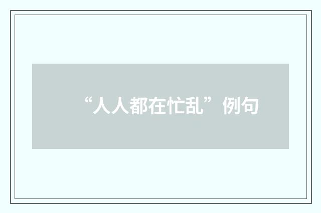 “人人都在忙乱”例句