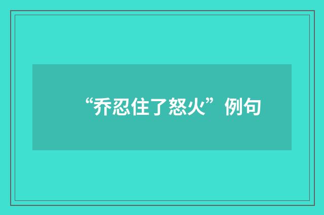 “乔忍住了怒火”例句