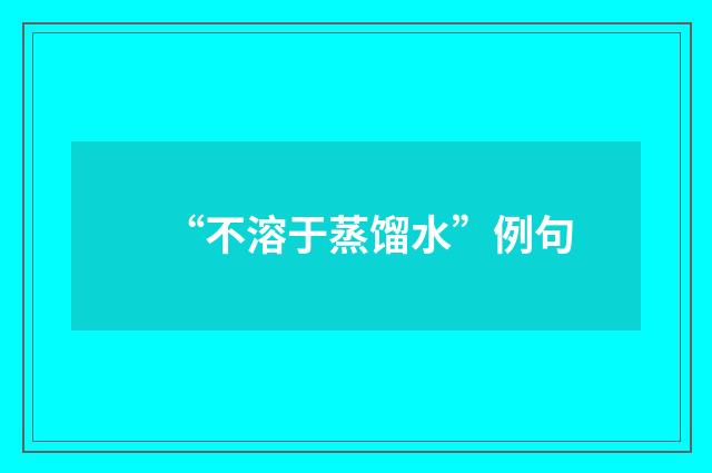 “不溶于蒸馏水”例句