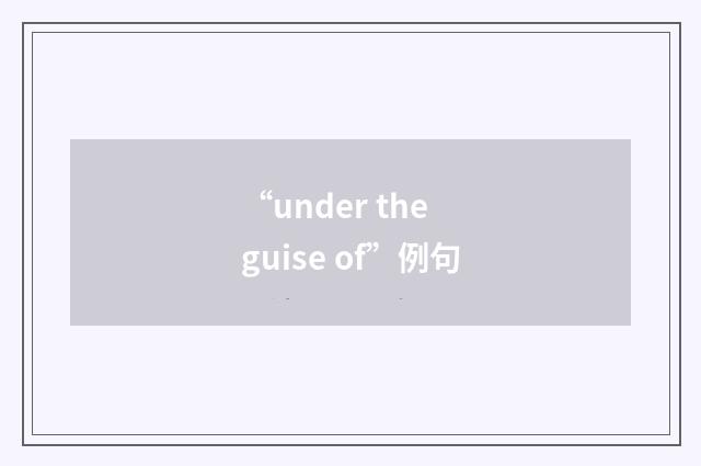 “under the guise of”例句