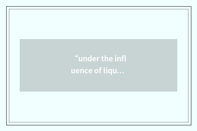 “under the influence of liquor”例句