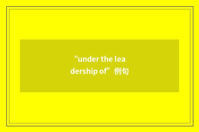 “under the leadership of”例句