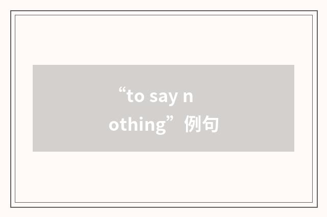 “to say nothing”例句