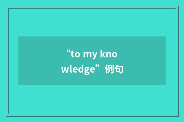 “to my knowledge”例句