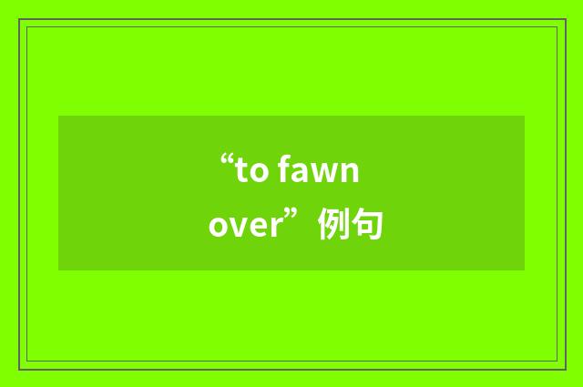 “to fawn over”例句