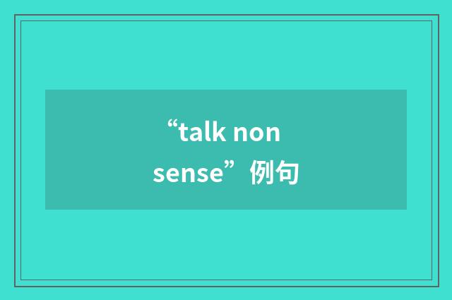 “talk nonsense”例句