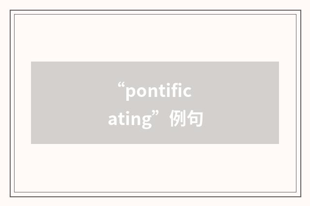 “pontificating”例句