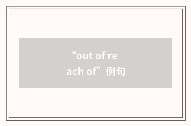 “out of reach of”例句