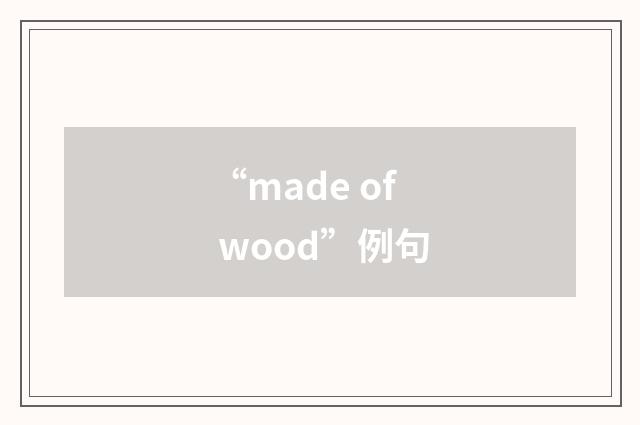 “made of wood”例句