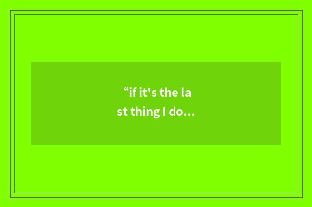 “if it's the last thing I do”例句