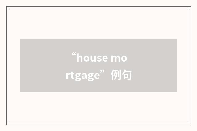 “house mortgage”例句