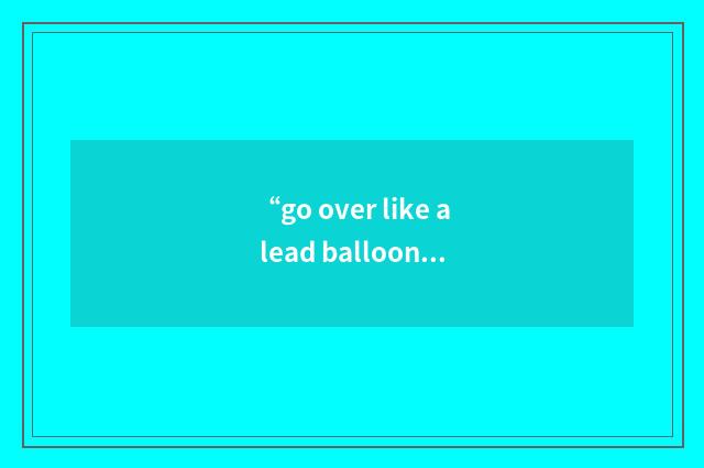 “go over like a lead balloon”例句