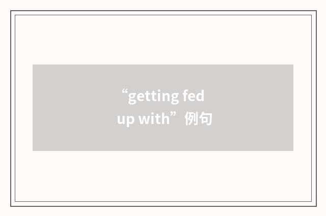“getting fed up with”例句