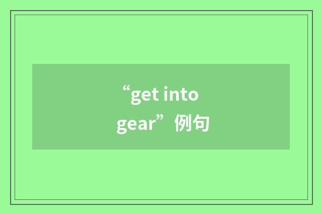 “get into gear”例句
