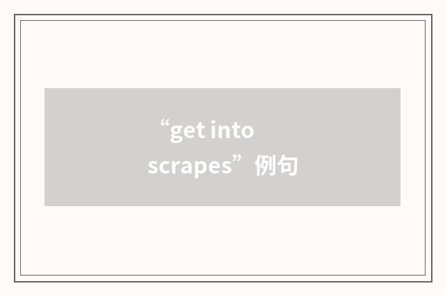 “get into scrapes”例句