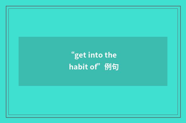 “get into the habit of”例句