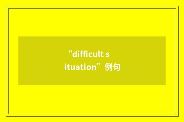 “difficult situation”例句