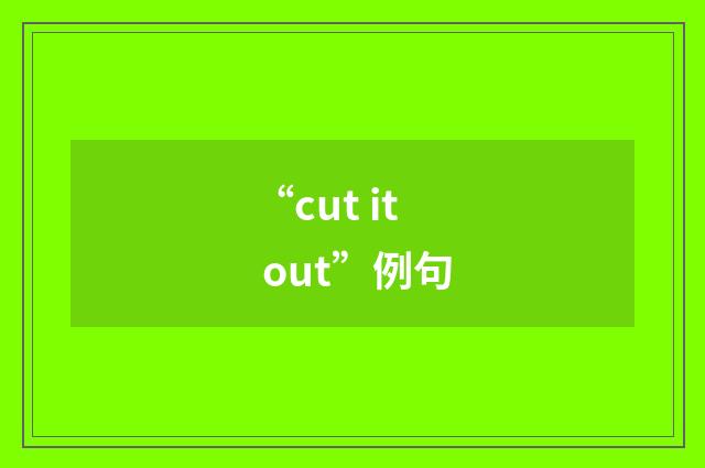 “cut it out”例句