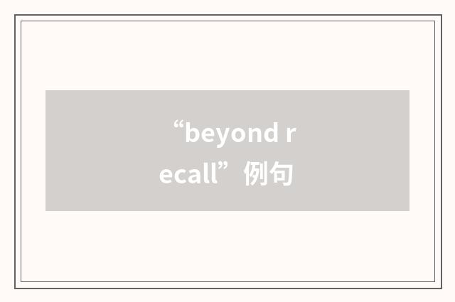 “beyond recall”例句