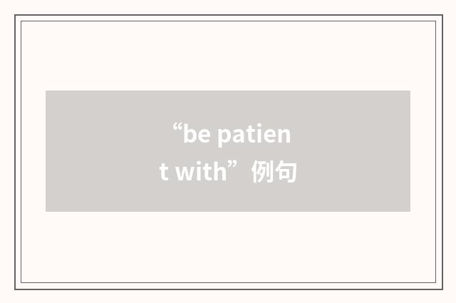 “be patient with”例句