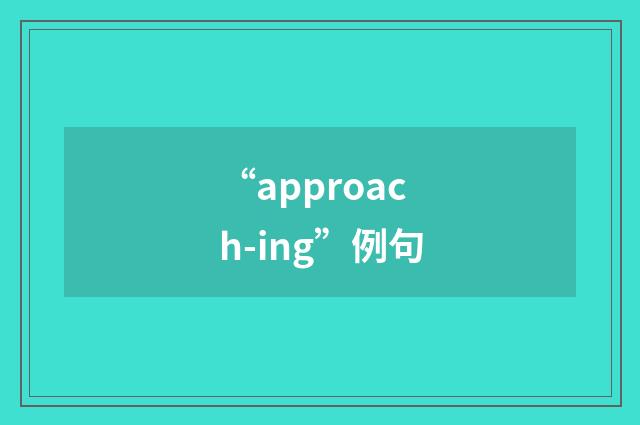 “approach-ing”例句