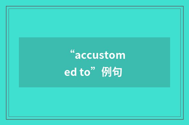 “accustomed to”例句