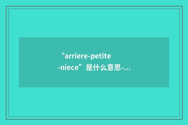 “arriere-petite-niece”是什么意思-汉法翻译