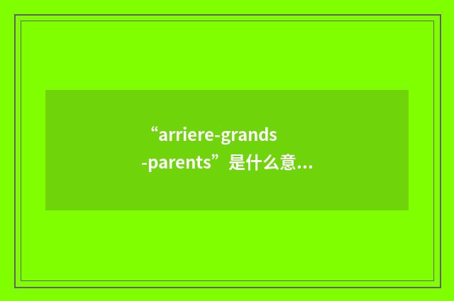 “arriere-grands-parents”是什么意思-汉法翻译