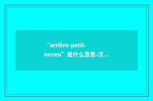 “arrière-petit-neveu”是什么意思-汉法翻译