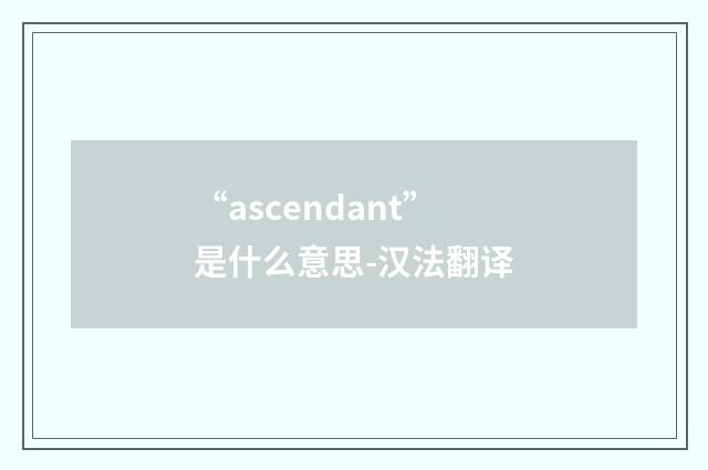 “ascendant”是什么意思-汉法翻译