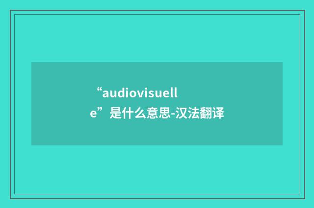 “audiovisuelle”是什么意思-汉法翻译