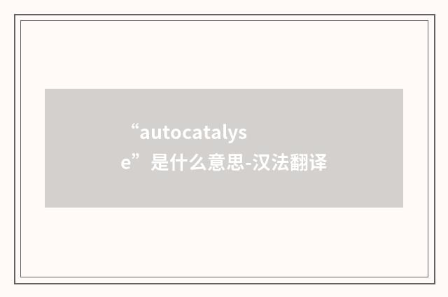 “autocatalyse”是什么意思-汉法翻译