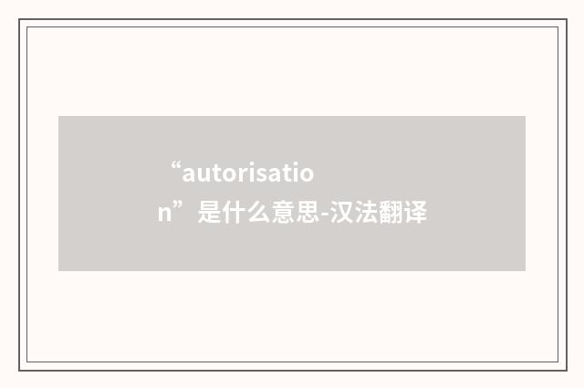 “autorisation”是什么意思-汉法翻译