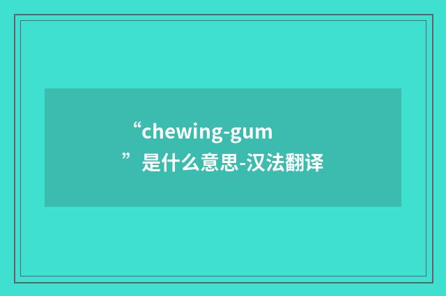 “chewing-gum”是什么意思-汉法翻译