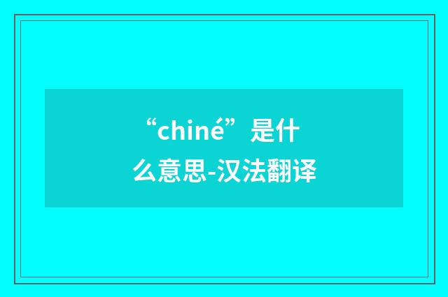 “chiné”是什么意思-汉法翻译