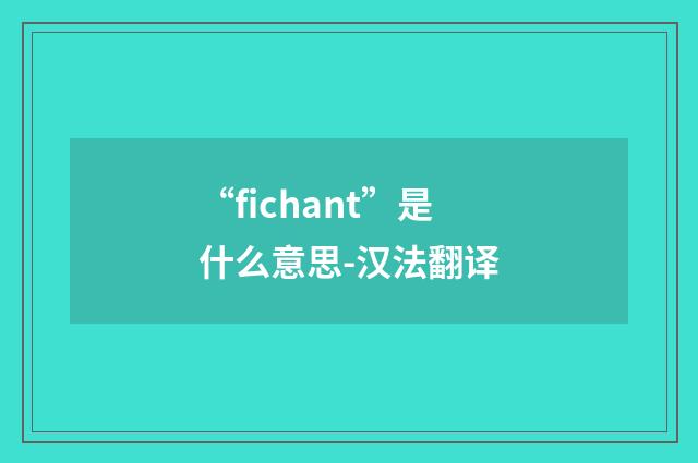 “fichant”是什么意思-汉法翻译
