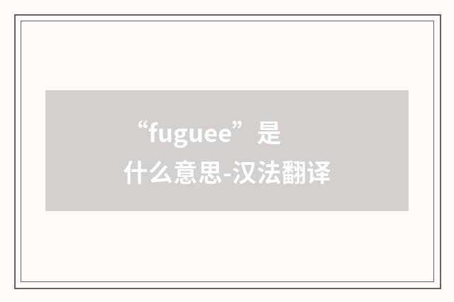 “fuguee”是什么意思-汉法翻译