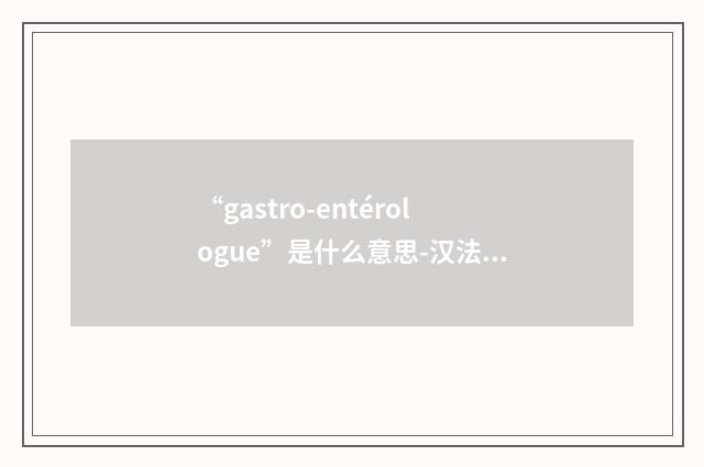 “gastro-entérologue”是什么意思-汉法翻译