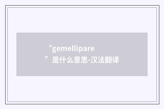 “gemellipare”是什么意思-汉法翻译