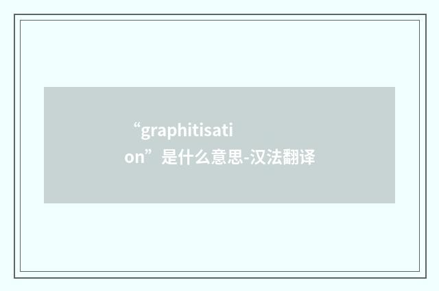“graphitisation”是什么意思-汉法翻译