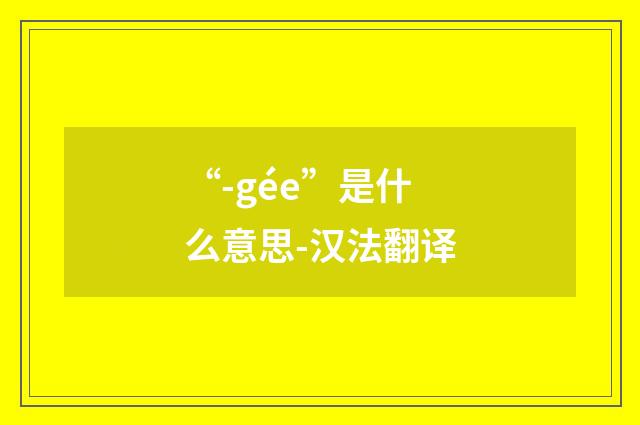 “-gée”是什么意思-汉法翻译