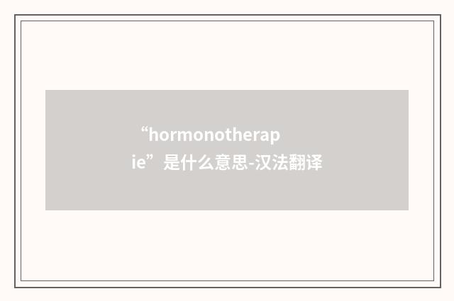 “hormonotherapie”是什么意思-汉法翻译