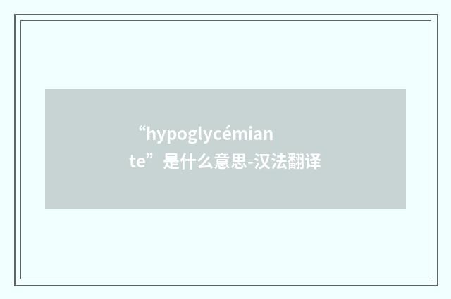 “hypoglycémiante”是什么意思-汉法翻译