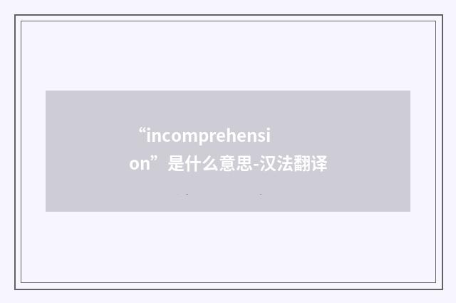 “incomprehension”是什么意思-汉法翻译