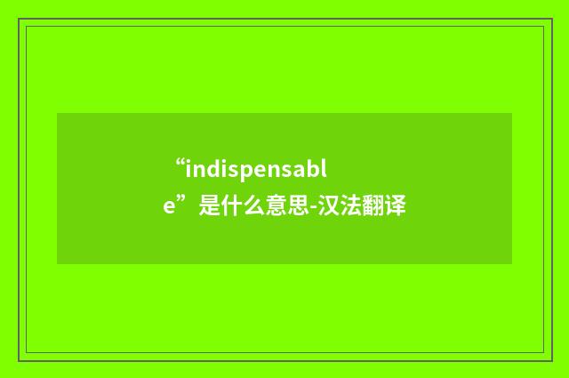 “indispensable”是什么意思-汉法翻译