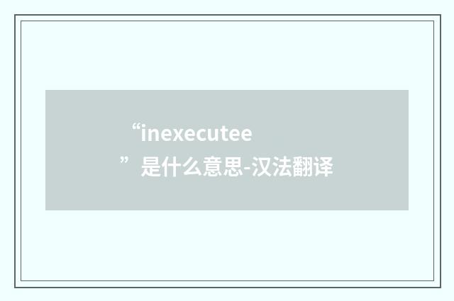“inexecutee”是什么意思-汉法翻译