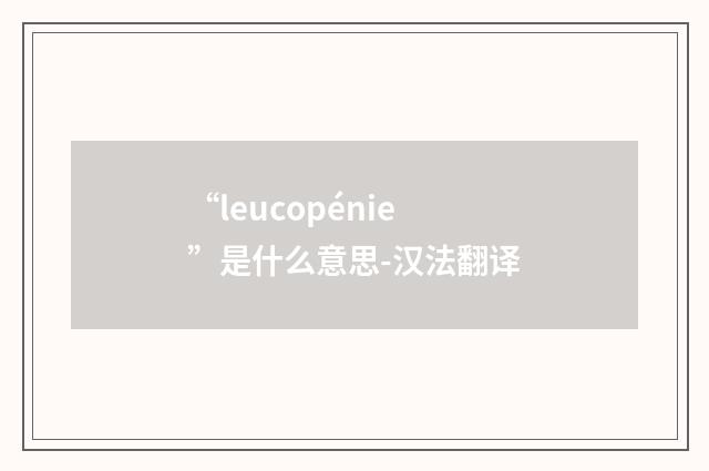“leucopénie”是什么意思-汉法翻译