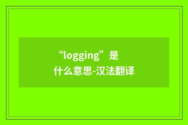 “logging”是什么意思-汉法翻译
