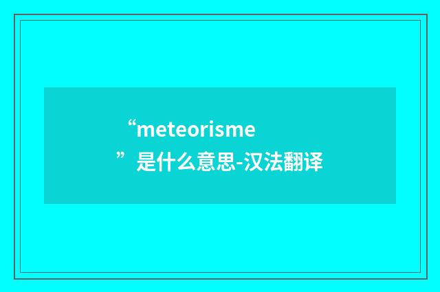 “meteorisme”是什么意思-汉法翻译
