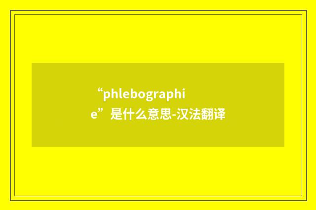 “phlebographie”是什么意思-汉法翻译